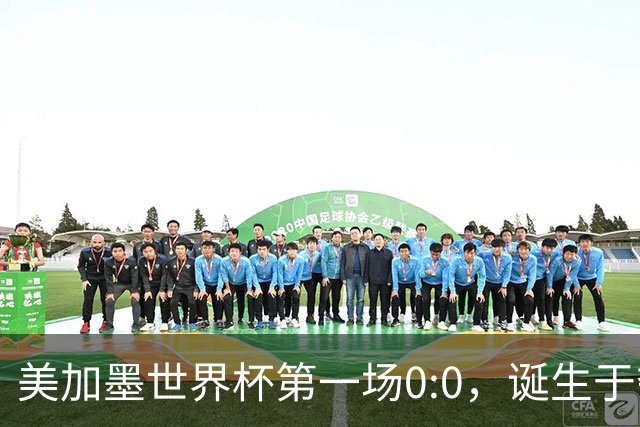 美加墨世界杯第一场0:0，诞生于夺冠大热与世界杯新军之间